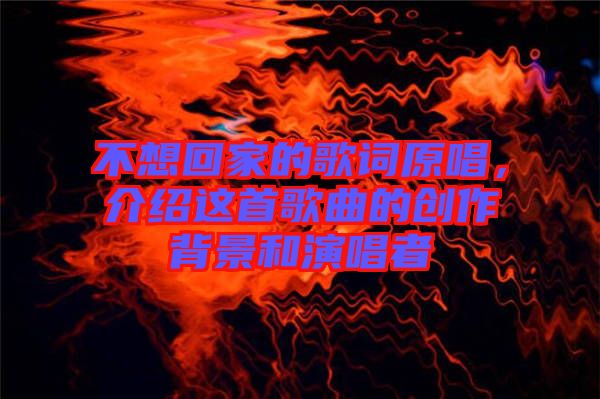 不想回家的歌詞原唱，介紹這首歌曲的創作背景和演唱者