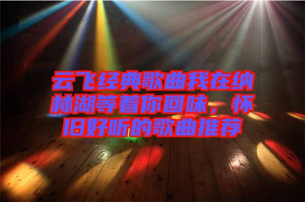 云飛經典歌曲我在納林湖等著你回味，懷舊好聽的歌曲推薦