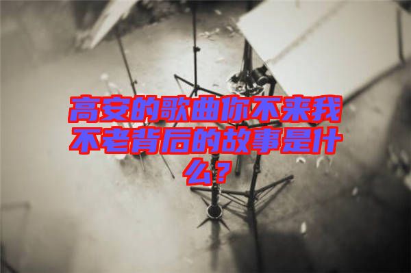 高安的歌曲你不來我不老背后的故事是什么？