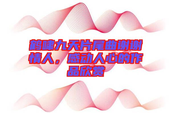 鶴嘯九天片尾曲謝謝情人，感動人心的作品欣賞