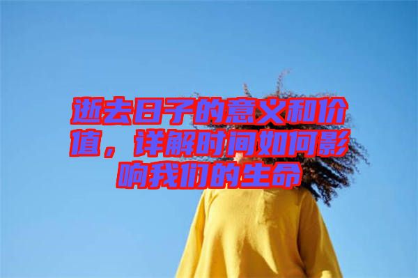 逝去日子的意義和價值，詳解時間如何影響我們的生命