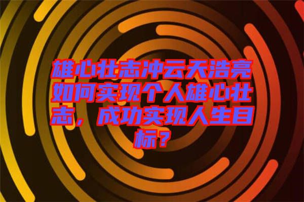 雄心壯志沖云天浩亮如何實(shí)現(xiàn)個人雄心壯志，成功實(shí)現(xiàn)人生目標(biāo)？
