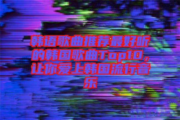 韓語(yǔ)歌曲推薦最好聽的韓國(guó)歌曲Top10，讓你愛上韓國(guó)流行音樂