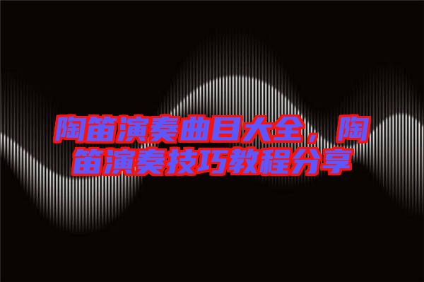 陶笛演奏曲目大全，陶笛演奏技巧教程分享