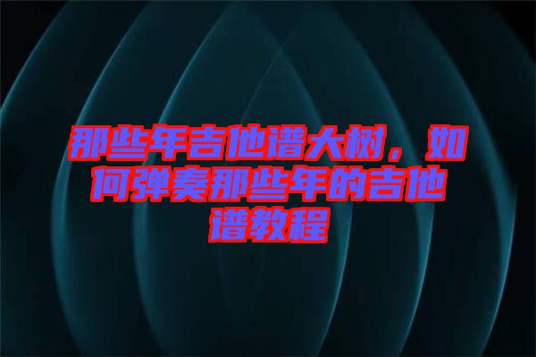 那些年吉他譜大樹，如何彈奏那些年的吉他譜教程