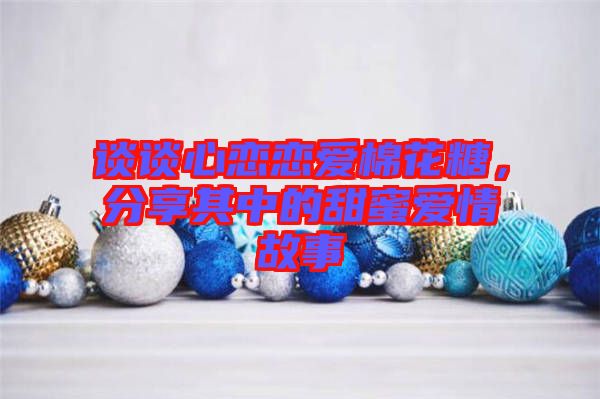 談談心戀戀愛棉花糖，分享其中的甜蜜愛情故事
