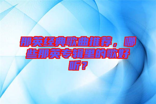 那英經(jīng)典歌曲推薦，哪些那英專輯里的歌好聽？