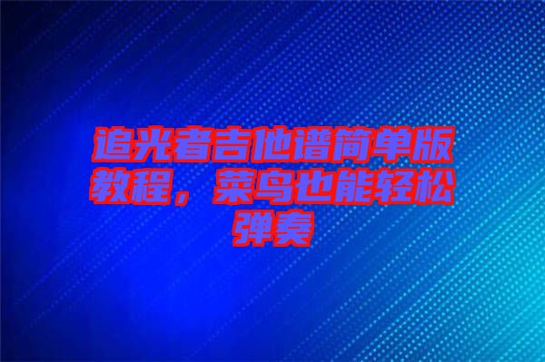 追光者吉他譜簡單版教程，菜鳥也能輕松彈奏
