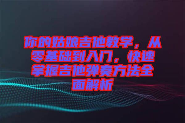 你的姑娘吉他教學，從零基礎到入門，快速掌握吉他彈奏方法全面解析