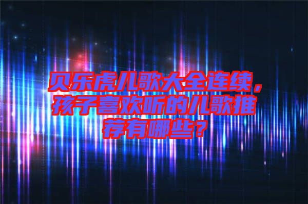 貝樂(lè)虎兒歌大全連續(xù)，孩子喜歡聽(tīng)的兒歌推薦有哪些？