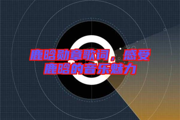 鹿晗勛章歌詞，感受鹿晗的音樂魅力