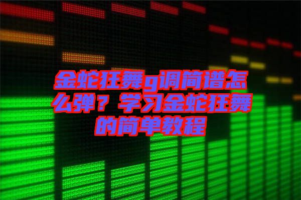 金蛇狂舞g調簡譜怎么彈？學習金蛇狂舞的簡單教程