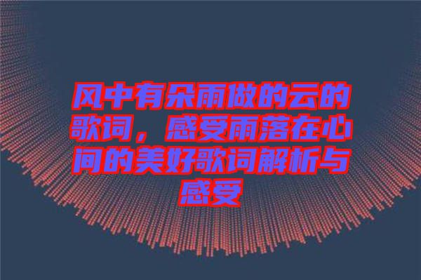 風中有朵雨做的云的歌詞，感受雨落在心間的美好歌詞解析與感受