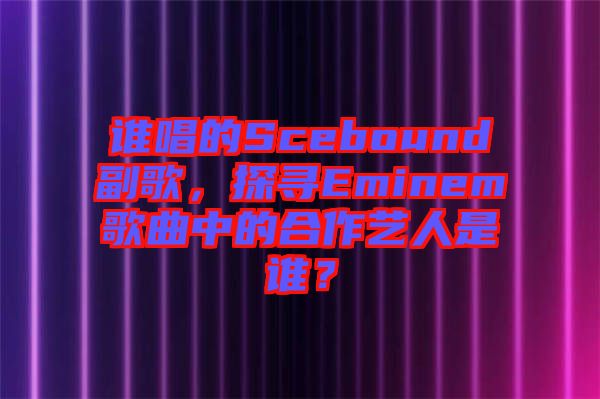 誰唱的Scebound副歌，探尋Eminem歌曲中的合作藝人是誰？