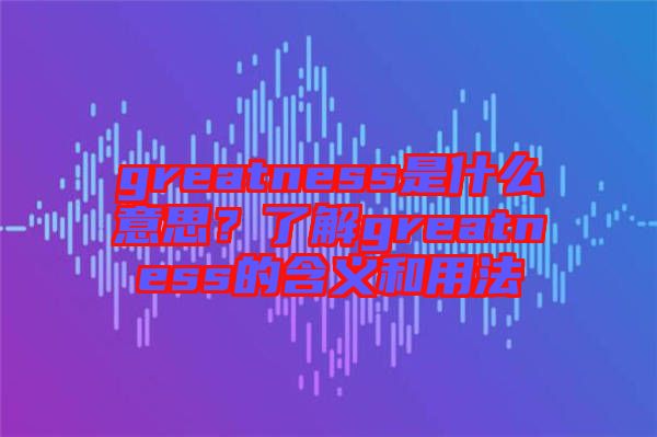 greatness是什么意思？了解greatness的含義和用法