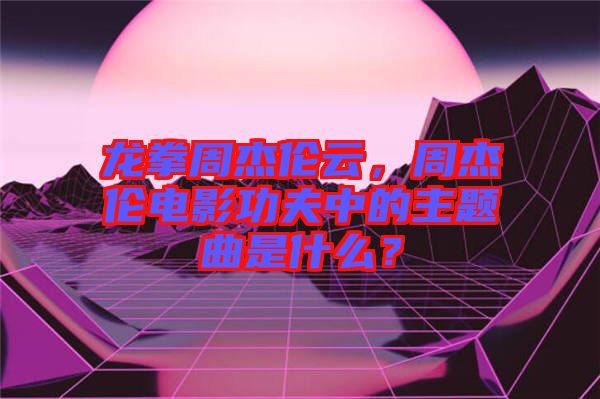 龍拳周杰倫云，周杰倫電影功夫中的主題曲是什么？