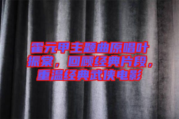 霍元甲主題曲原唱葉振棠，回顧經典片段，重溫經典武俠電影