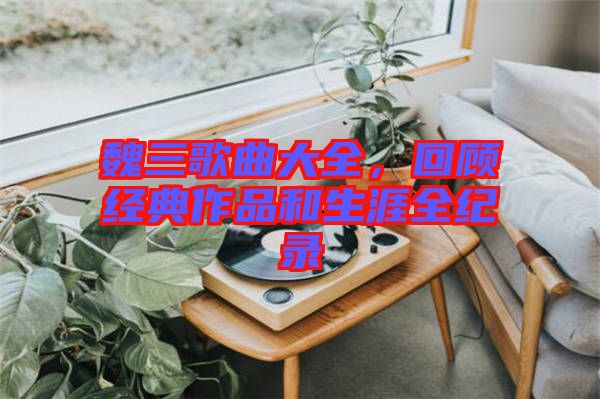 魏三歌曲大全，回顧經典作品和生涯全紀錄
