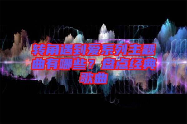 轉角遇到愛系列主題曲有哪些？盤點經典歌曲
