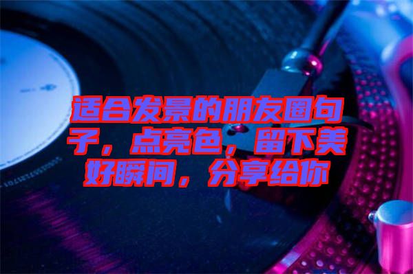 適合發景的朋友圈句子，點亮色，留下美好瞬間，分享給你