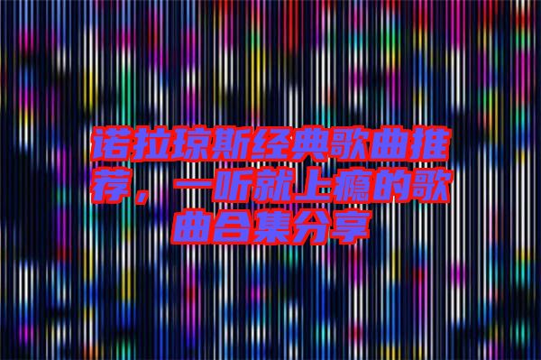 諾拉瓊斯經典歌曲推薦，一聽就上癮的歌曲合集分享