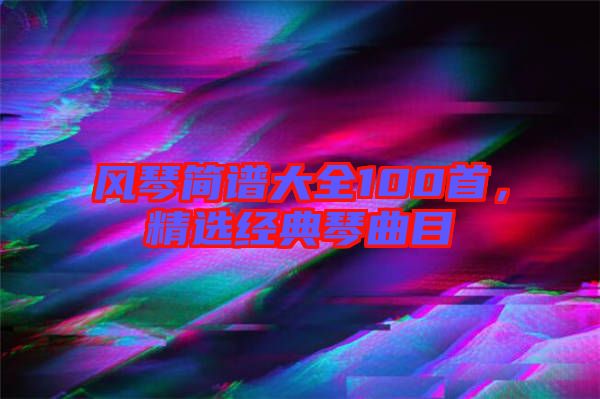 風(fēng)琴簡譜大全100首，精選經(jīng)典琴曲目