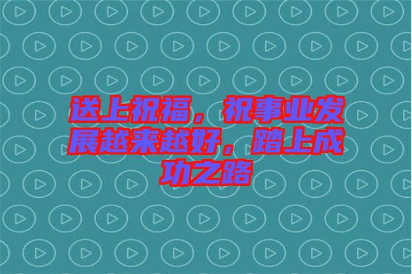 送上祝福，祝事業(yè)發(fā)展越來(lái)越好，踏上成功之路