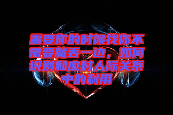 需要你的時候找你不需要就丟一邊，如何識別和應對人際關系中的利用