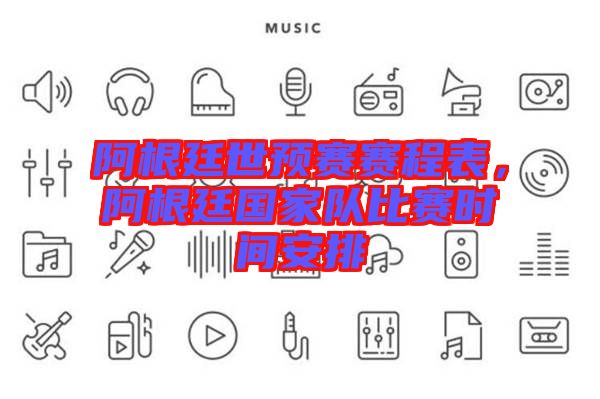 阿根廷世預(yù)賽賽程表，阿根廷國(guó)家隊(duì)比賽時(shí)間安排