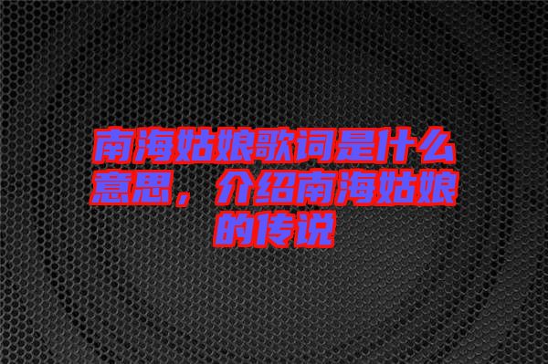 南海姑娘歌詞是什么意思，介紹南海姑娘的傳說