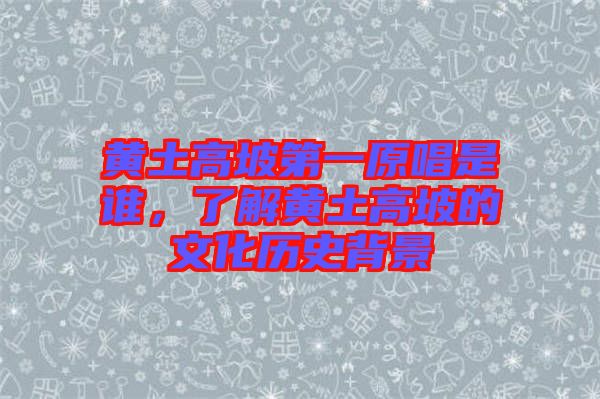 黃土高坡第一原唱是誰(shuí)，了解黃土高坡的文化歷史背景