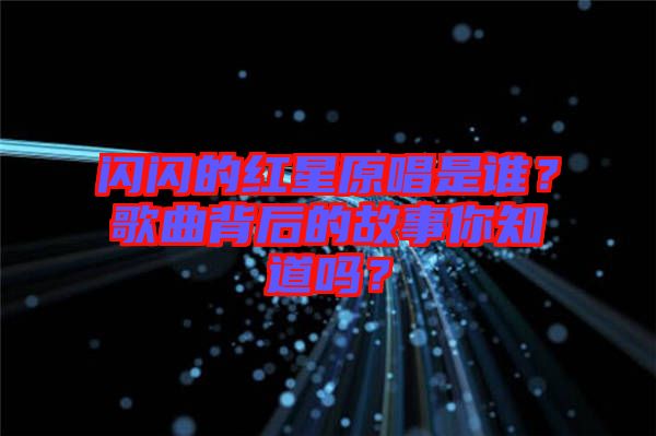 閃閃的紅星原唱是誰？歌曲背后的故事你知道嗎？