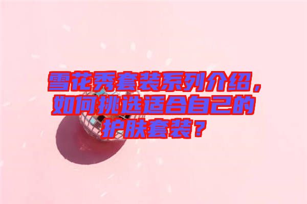 雪花秀套裝系列介紹，如何挑選適合自己的護膚套裝？