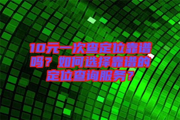 10元一次查定位靠譜嗎？如何選擇靠譜的定位查詢服務？