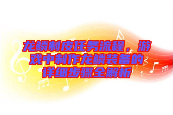 龍鱗制皮任務流程，游戲中制作龍鱗裝備的詳細步驟全解析