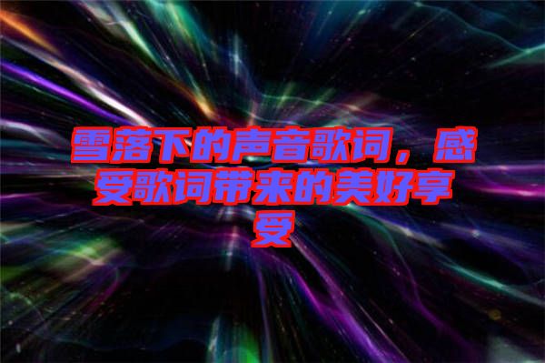 雪落下的聲音歌詞，感受歌詞帶來的美好享受