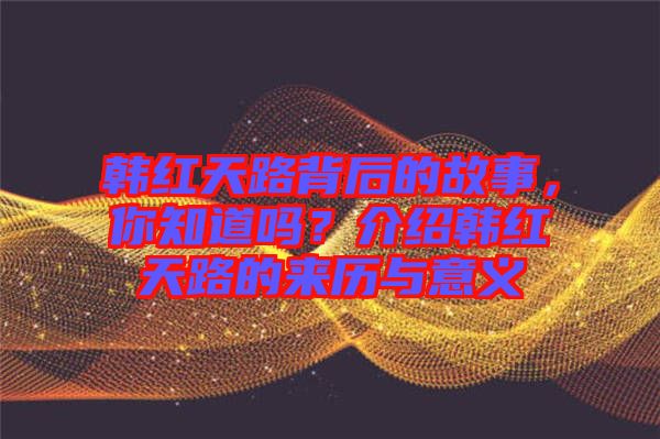 韓紅天路背后的故事，你知道嗎？介紹韓紅天路的來(lái)歷與意義