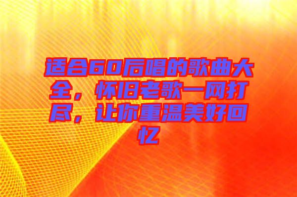 適合60后唱的歌曲大全，懷舊老歌一網打盡，讓你重溫美好回憶