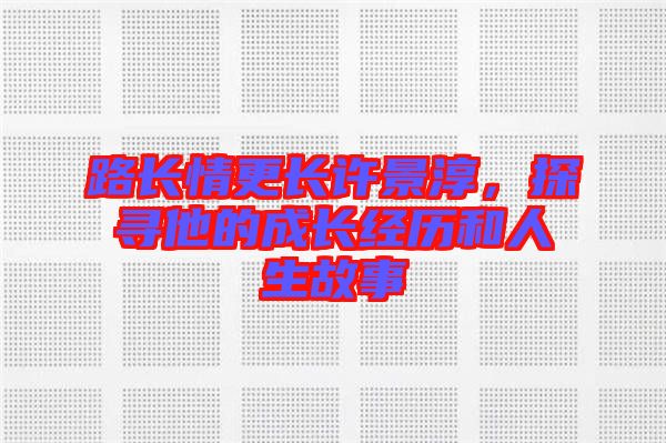 路長情更長許景淳，探尋他的成長經歷和人生故事
