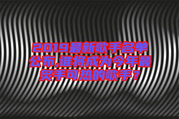 2019最新歌手名單公布,誰將成為今年最炙手可熱的歌手？