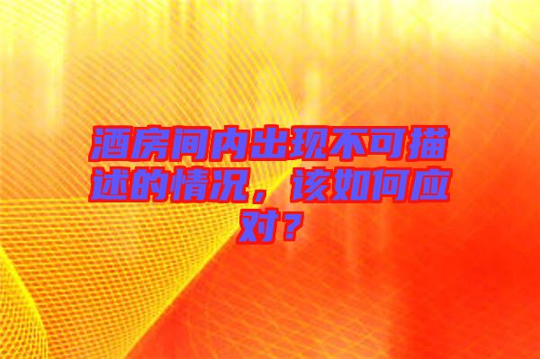 酒房間內(nèi)出現(xiàn)不可描述的情況，該如何應對？