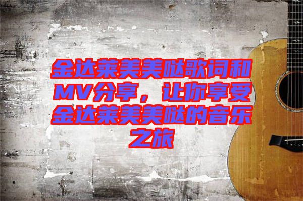 金達萊美美噠歌詞和MV分享，讓你享受金達萊美美噠的音樂之旅