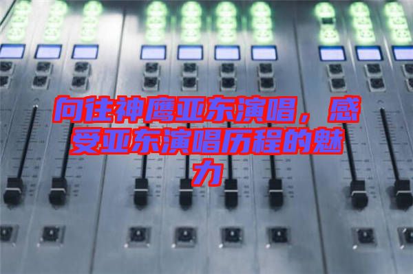 向往神鷹亞東演唱，感受亞東演唱歷程的魅力