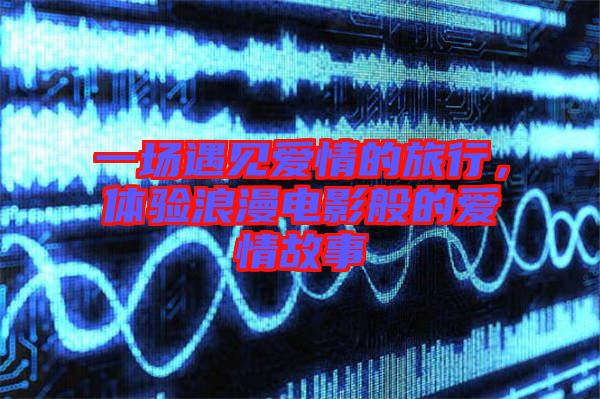 一場遇見愛情的旅行，體驗浪漫電影般的愛情故事