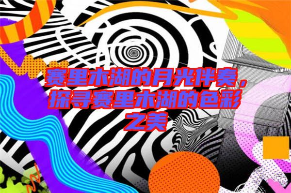 賽里木湖的月光伴奏，探尋賽里木湖的色彩之美