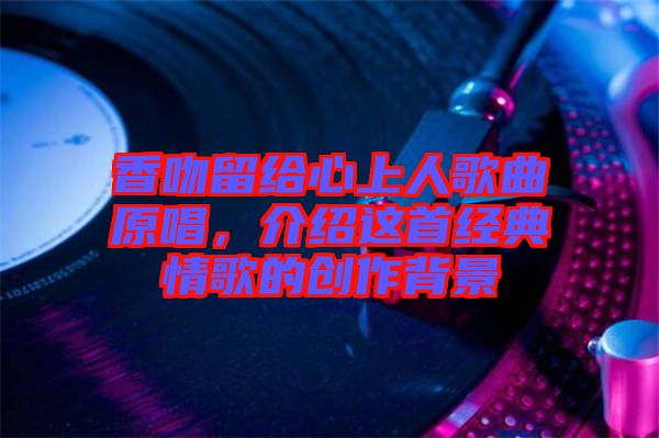 香吻留給心上人歌曲原唱，介紹這首經典情歌的創作背景