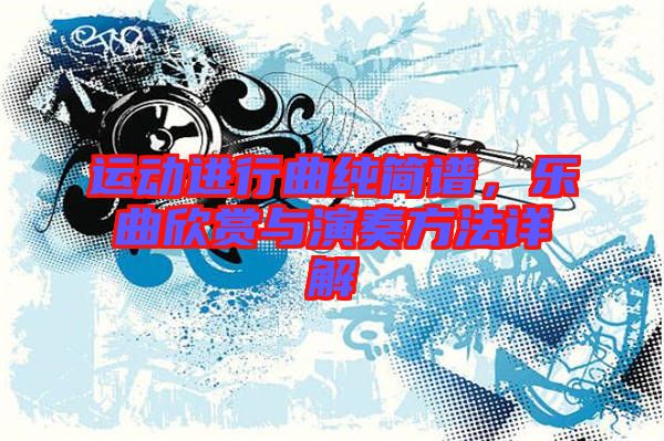 運動進行曲純簡譜，樂曲欣賞與演奏方法詳解