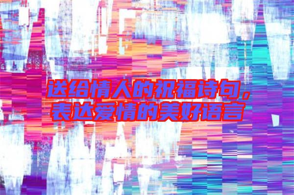 送給情人的祝福詩句，表達(dá)愛情的美好語言