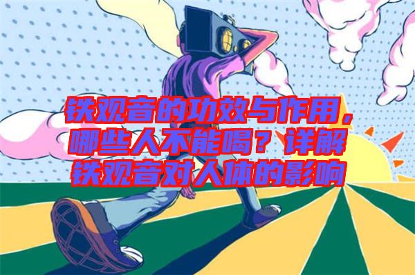 鐵觀音的功效與作用，哪些人不能喝？詳解鐵觀音對人體的影響