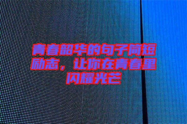 青春韶華的句子簡短勵志，讓你在青春里閃耀光芒